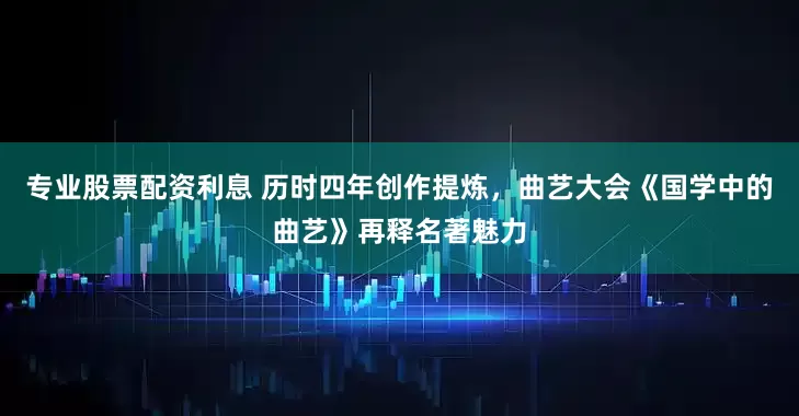 专业股票配资利息 历时四年创作提炼，曲艺大会《国学中的曲艺》再释名著魅力