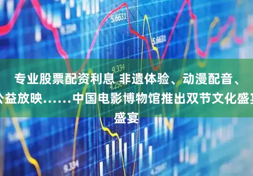 专业股票配资利息 非遗体验、动漫配音、公益放映……中国电影博物馆推出双节文化盛宴