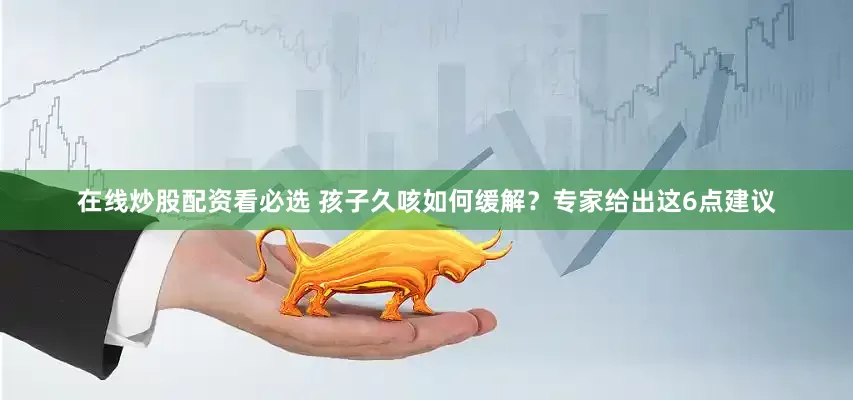 在线炒股配资看必选 孩子久咳如何缓解？专家给出这6点建议