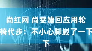 尚红网 尚雯婕回应用轮椅代步：不小心脚崴了一下