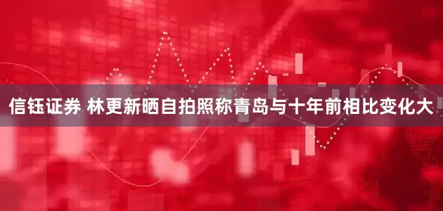 信钰证券 林更新晒自拍照称青岛与十年前相比变化大