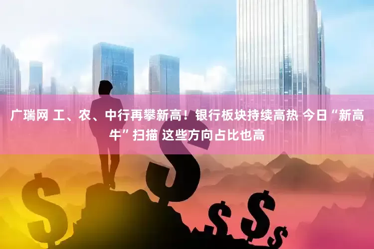 广瑞网 工、农、中行再攀新高！银行板块持续高热 今日“新高牛”扫描 这些方向占比也高