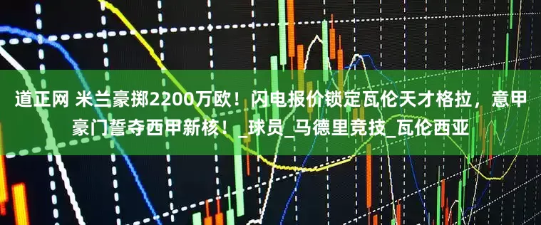 道正网 米兰豪掷2200万欧！闪电报价锁定瓦伦天才格拉，意甲豪门誓夺西甲新核！_球员_马德里竞技_瓦伦西亚