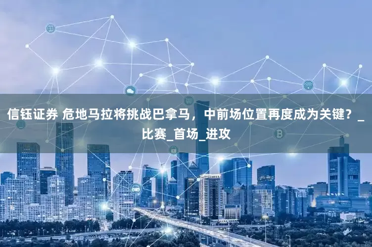 信钰证券 危地马拉将挑战巴拿马，中前场位置再度成为关键？_比赛_首场_进攻