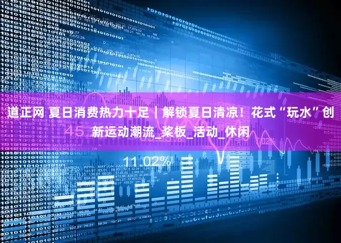 道正网 夏日消费热力十足｜解锁夏日清凉！花式“玩水”创新运动潮流_桨板_活动_休闲