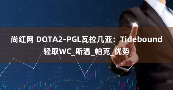 尚红网 DOTA2-PGL瓦拉几亚：Tidebound轻取WC_斯温_帕克_优势