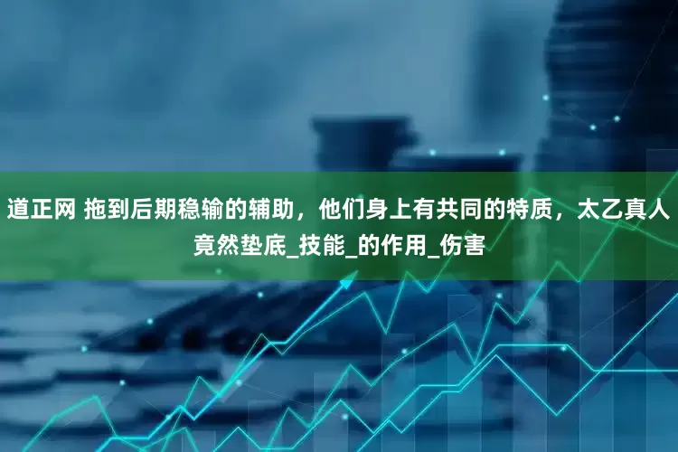道正网 拖到后期稳输的辅助，他们身上有共同的特质，太乙真人竟然垫底_技能_的作用_伤害