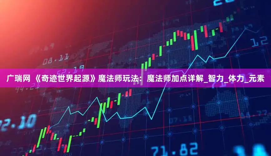 广瑞网 《奇迹世界起源》魔法师玩法：魔法师加点详解_智力_体力_元素