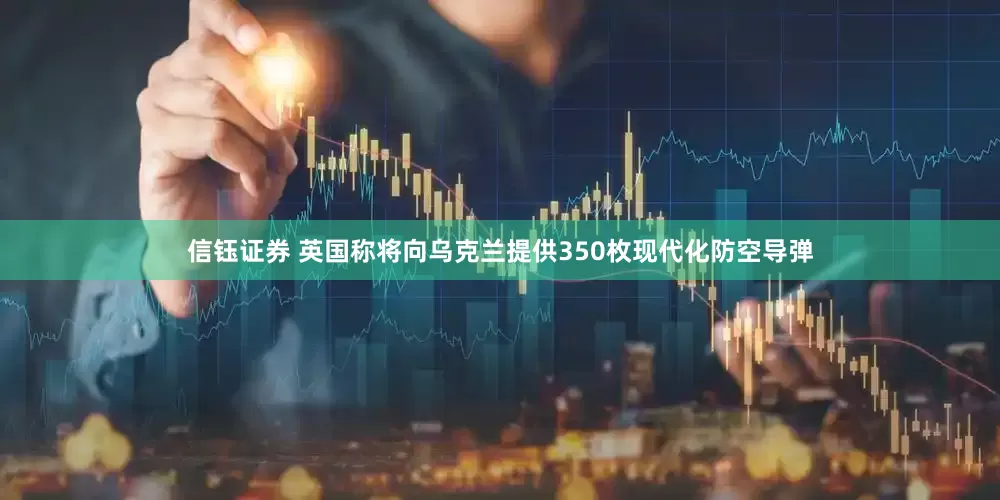 信钰证券 英国称将向乌克兰提供350枚现代化防空导弹