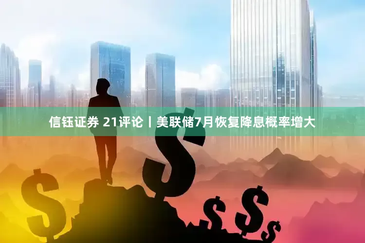 信钰证券 21评论丨美联储7月恢复降息概率增大