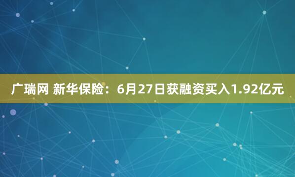 广瑞网 新华保险：6月27日获融资买入1.92亿元