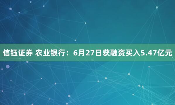 信钰证券 农业银行：6月27日获融资买入5.47亿元