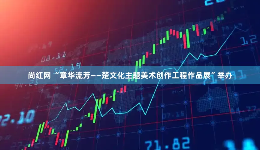 尚红网 “章华流芳——楚文化主题美术创作工程作品展”举办