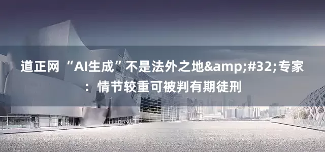 道正网 “AI生成”不是法外之地&#32;专家：情节较重可被判有期徒刑