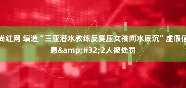尚红网 编造“三亚潜水教练反复压女孩向水底沉”虚假信息&#32;2人被处罚