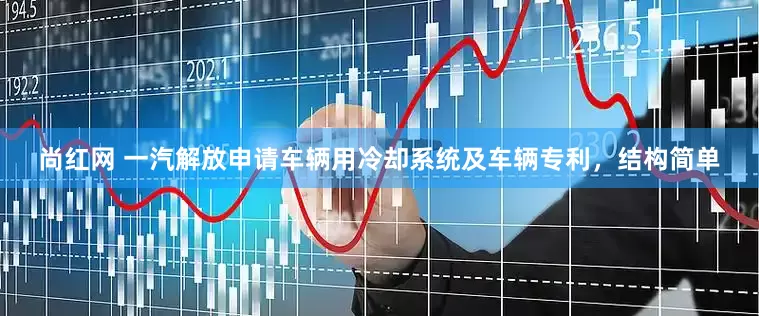 尚红网 一汽解放申请车辆用冷却系统及车辆专利，结构简单