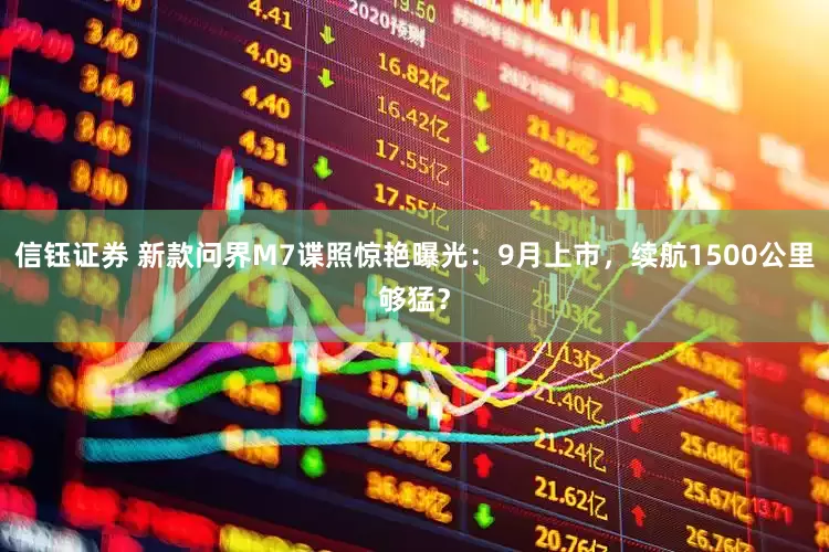信钰证券 新款问界M7谍照惊艳曝光：9月上市，续航1500公里够猛？
