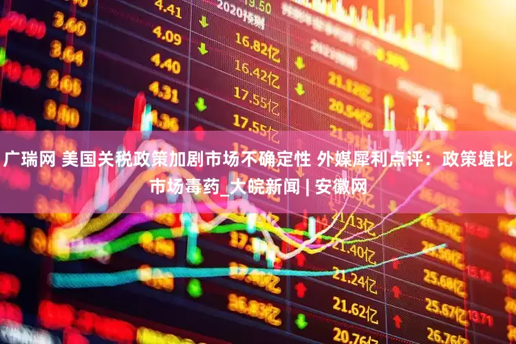 广瑞网 美国关税政策加剧市场不确定性 外媒犀利点评：政策堪比市场毒药_大皖新闻 | 安徽网