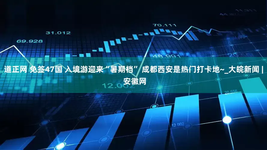 道正网 免签47国 入境游迎来“暑期档” 成都西安是热门打卡地~_大皖新闻 | 安徽网
