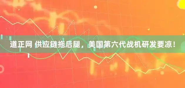 道正网 供应链拖后腿，美国第六代战机研发要凉！