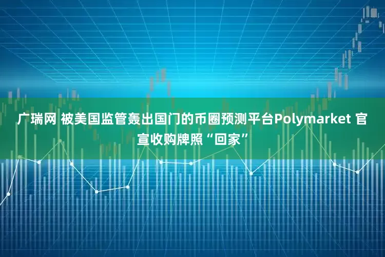 广瑞网 被美国监管轰出国门的币圈预测平台Polymarket 官宣收购牌照“回家”