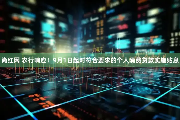 尚红网 农行响应！9月1日起对符合要求的个人消费贷款实施贴息