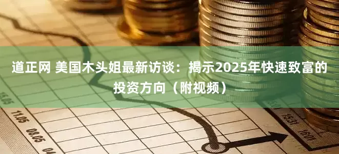道正网 美国木头姐最新访谈：揭示2025年快速致富的投资方向（附视频）