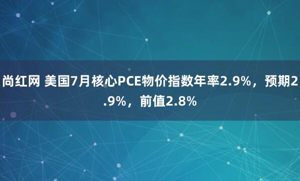 尚红网 美国7月核心PCE物价指数年率2.9%，预期2.9%，前值2.8%