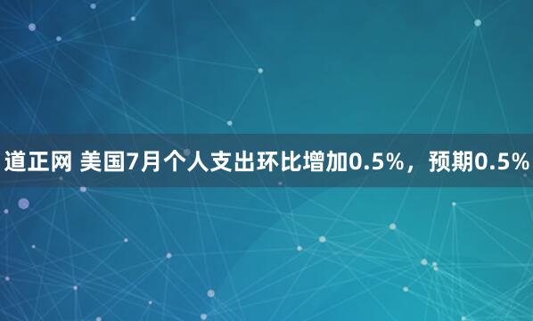 道正网 美国7月个人支出环比增加0.5%，预期0.5%