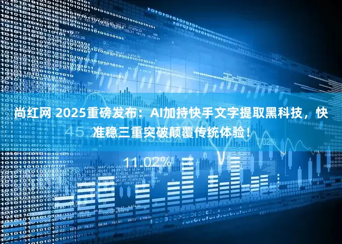 尚红网 2025重磅发布：AI加持快手文字提取黑科技，快准稳三重突破颠覆传统体验！