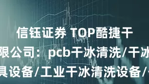 信钰证券 TOP酷捷干冰设备有限公司：pcb干冰清洗/干冰清洗模具设备/工业干冰清洗设备/干冰机清洗设备技术先驱者