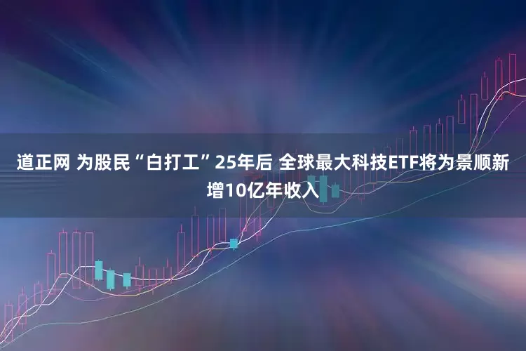 道正网 为股民“白打工”25年后 全球最大科技ETF将为景顺新增10亿年收入