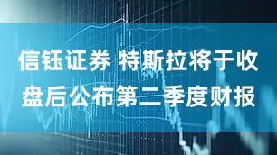 信钰证券 特斯拉将于收盘后公布第二季度财报