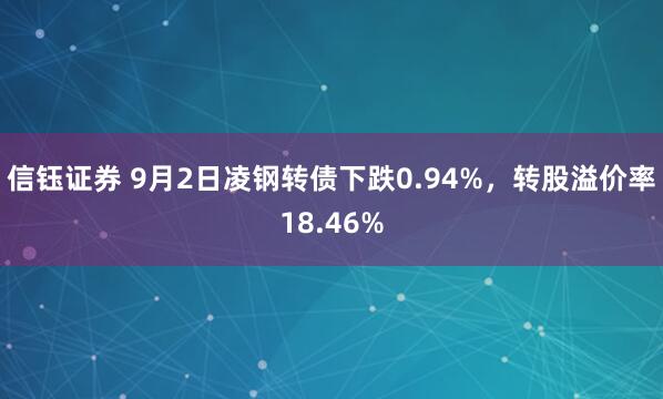 信钰证券 9月2日凌钢转债下跌0.94%,转股溢价率18.46%
